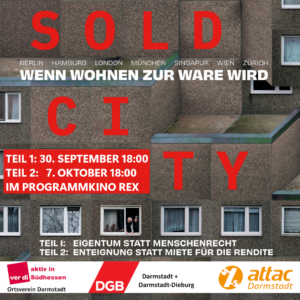 SharePic mit einem Wohnblock im Hintergrund darauf steht teils in rot teils in weiß SOLD CITY - wenn wohnen zur Ware wird. Teil1: 30. September 18:00 Teil 2: 7. Oktober 18:00 im Programmkino Rex Teil 1: Eigentum statt Menschenrecht Teil 2: Enteignung statt Miete für Rendiete die Logos von Ver.di Darmstadt, DGB Darmstadt/Darmstadt-Dieburg und Attac Darmstadt